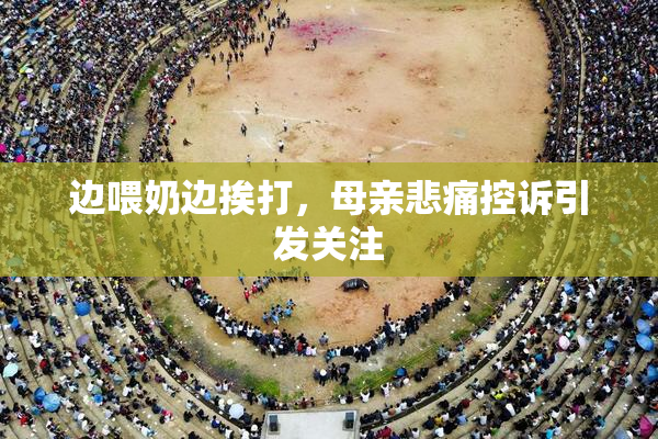 边喂奶边挨打，母亲悲痛控诉引发关注