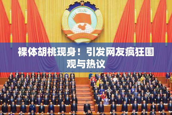 裸体胡桃现身！引发网友疯狂围观与热议