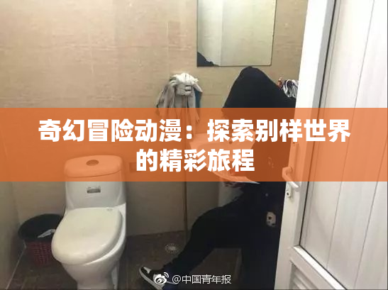 奇幻冒险动漫：探索别样世界的精彩旅程