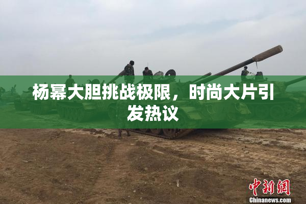 杨幂大胆挑战极限，时尚大片引发热议