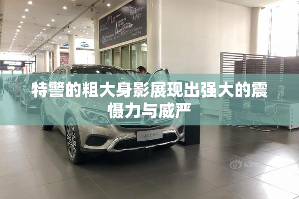 特警的粗大身影展现出强大的震慑力与威严