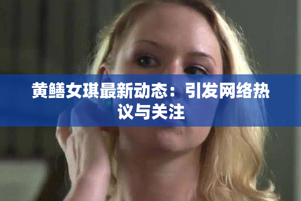 黄鳝女琪最新动态：引发网络热议与关注