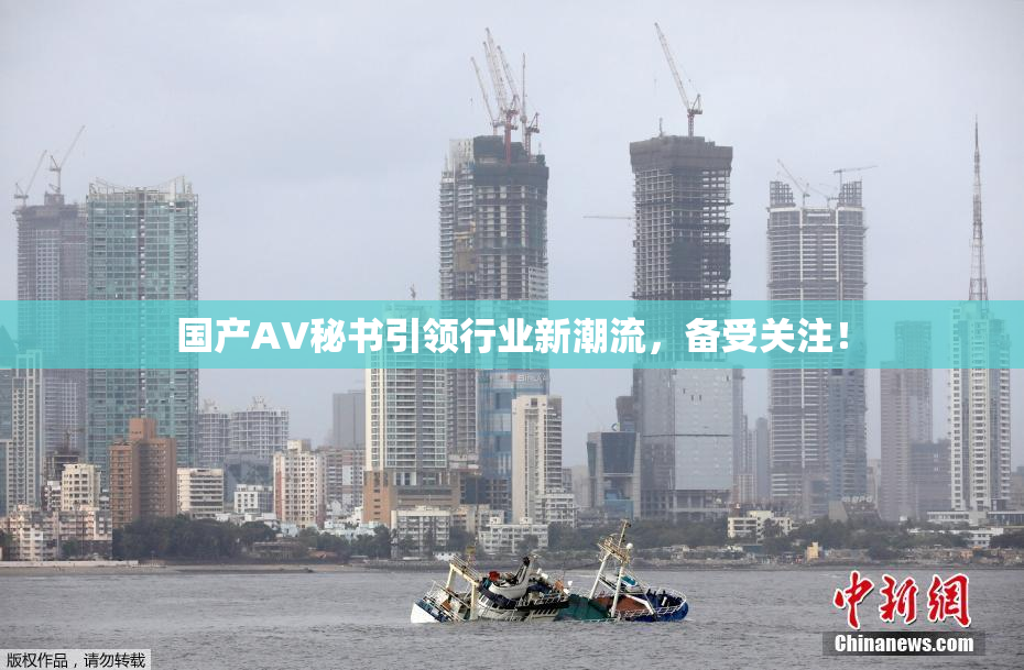 国产AV秘书引领行业新潮流，备受关注！
