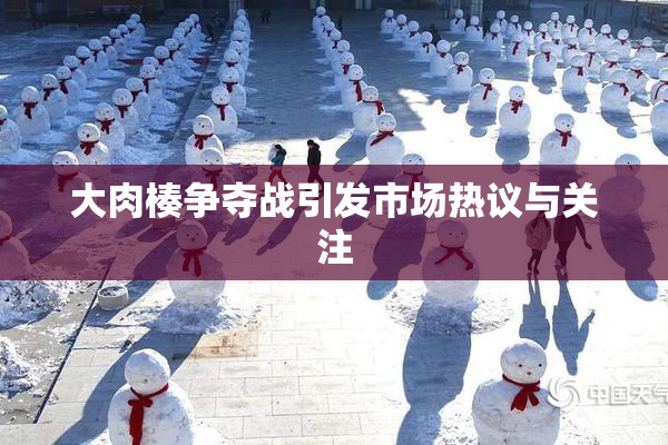 大肉楱争夺战引发市场热议与关注