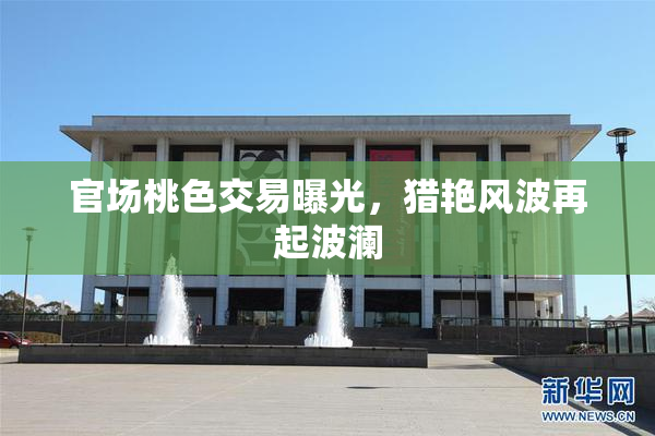 官场桃色交易曝光，猎艳风波再起波澜