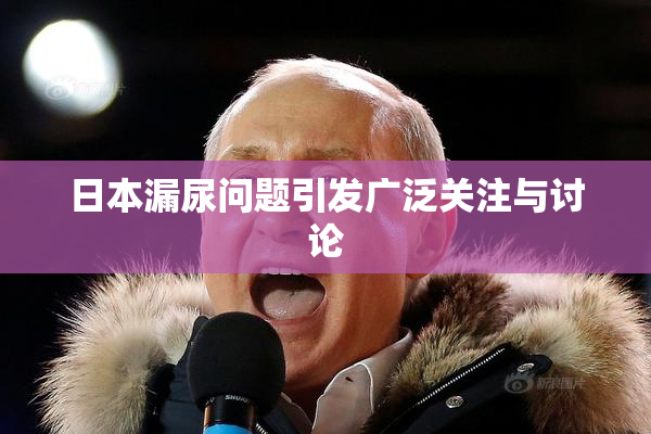 日本漏尿问题引发广泛关注与讨论