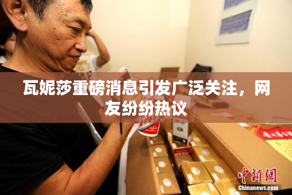 瓦妮莎重磅消息引发广泛关注，网友纷纷热议