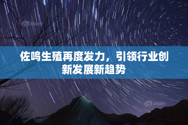 佐鸣生殖再度发力，引领行业创新发展新趋势