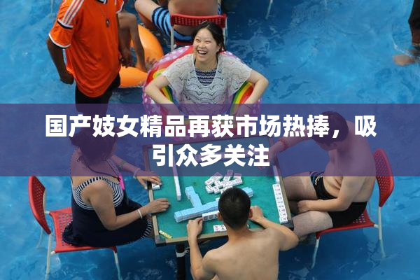 国产妓女精品再获市场热捧，吸引众多关注