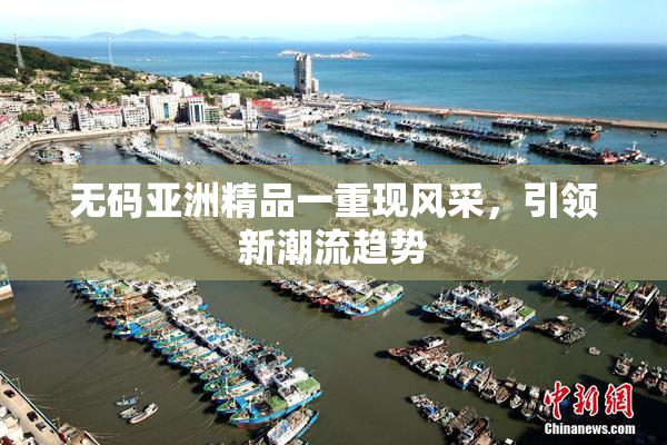 无码亚洲精品一重现风采，引领新潮流趋势