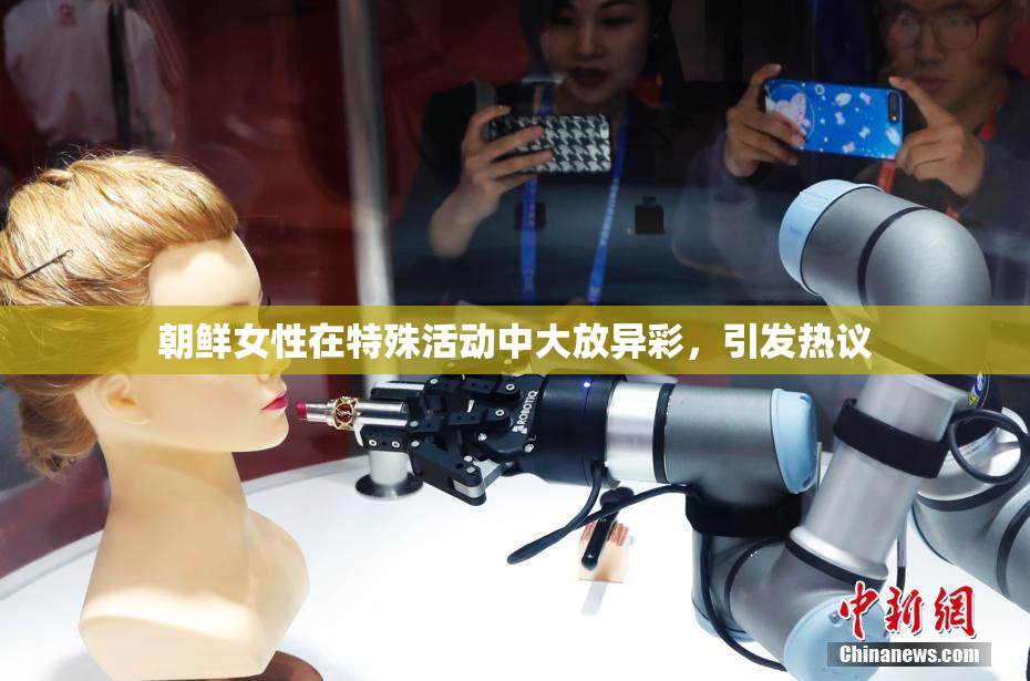 朝鲜女性在特殊活动中大放异彩，引发热议