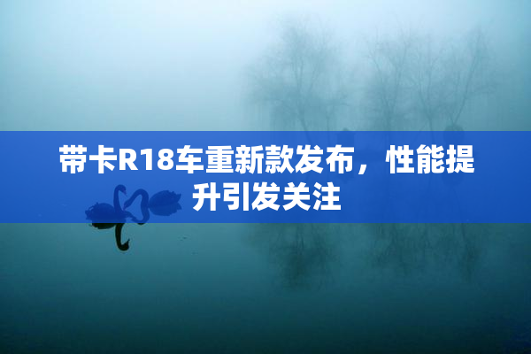带卡R18车重新款发布，性能提升引发关注