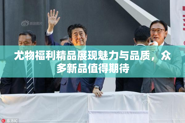 尤物福利精品展现魅力与品质，众多新品值得期待