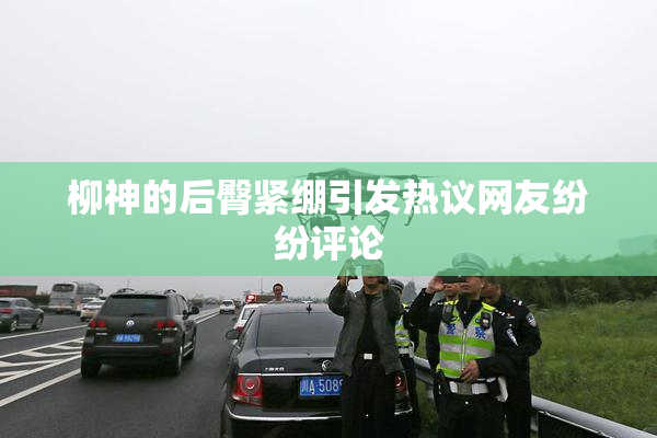 柳神的后臀紧绷引发热议网友纷纷评论