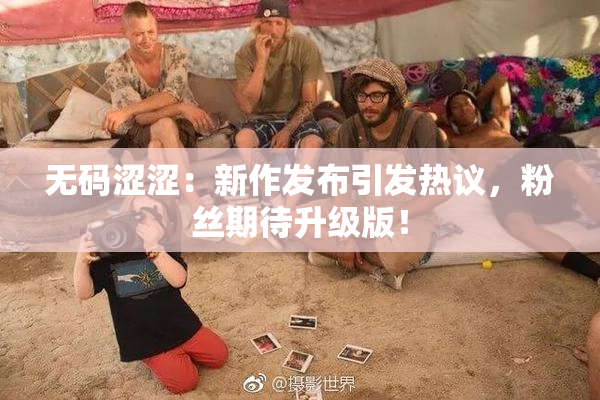 无码涩涩：新作发布引发热议，粉丝期待升级版！