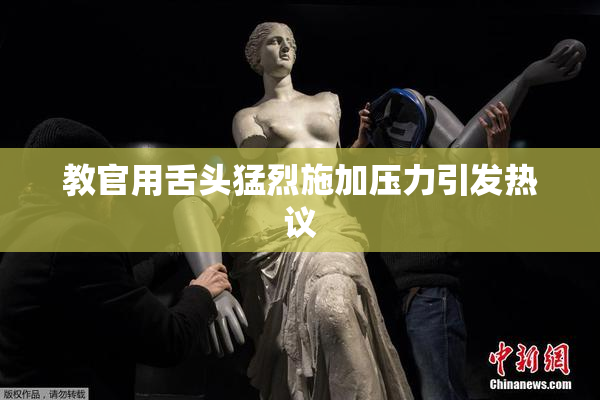 教官用舌头猛烈施加压力引发热议