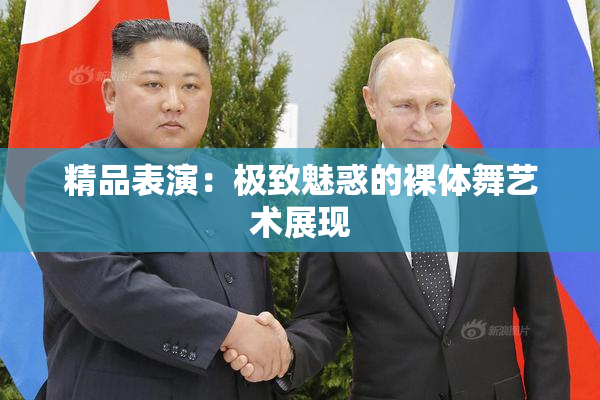精品表演：极致魅惑的裸体舞艺术展现