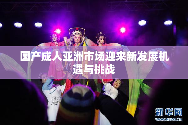 国产成人亚洲市场迎来新发展机遇与挑战
