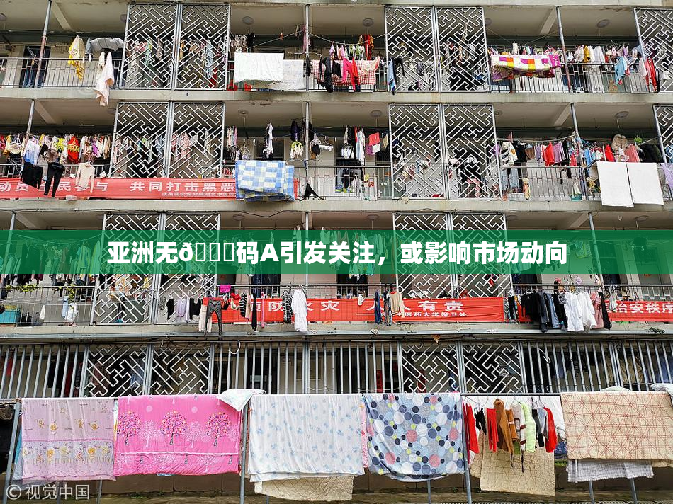 亚洲无🈚码A引发关注，或影响市场动向