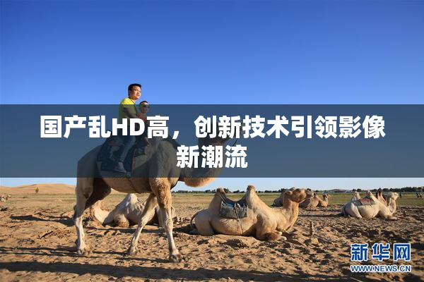 国产乱HD高，创新技术引领影像新潮流