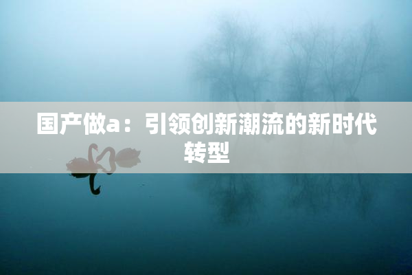 国产做a：引领创新潮流的新时代转型