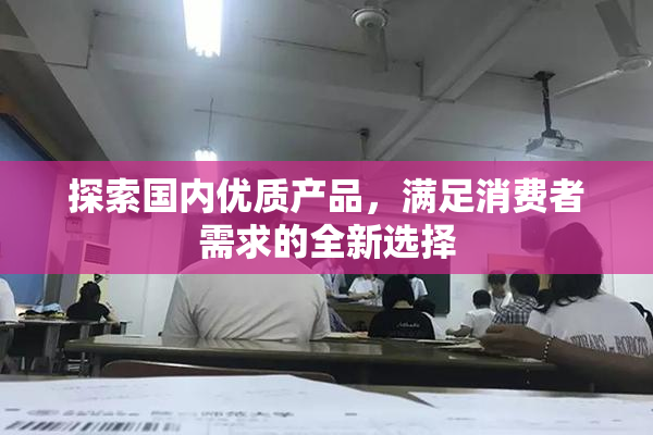 探索国内优质产品，满足消费者需求的全新选择