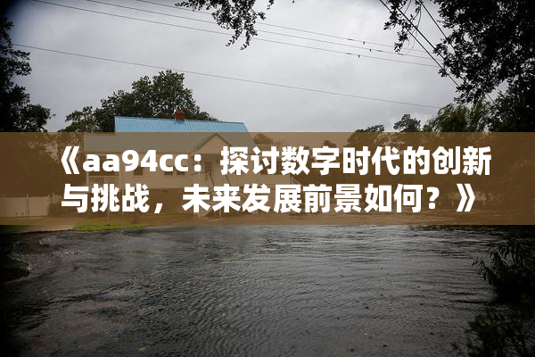 《aa94cc：探讨数字时代的创新与挑战，未来发展前景如何？》