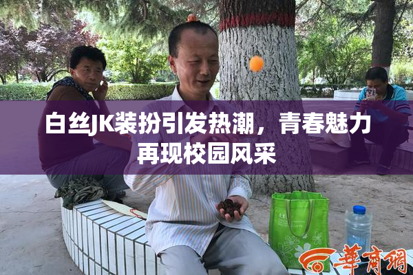 白丝JK装扮引发热潮，青春魅力再现校园风采