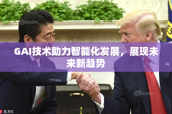 GAI技术助力智能化发展，展现未来新趋势