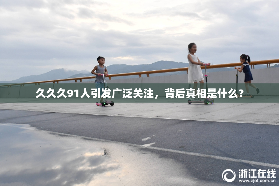 久久久91人引发广泛关注，背后真相是什么？