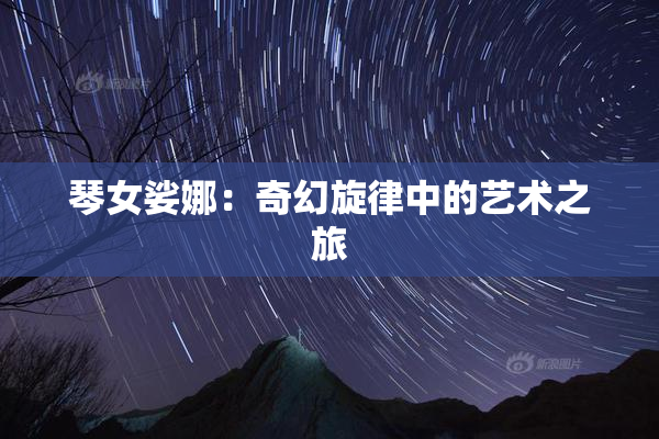 琴女娑娜：奇幻旋律中的艺术之旅