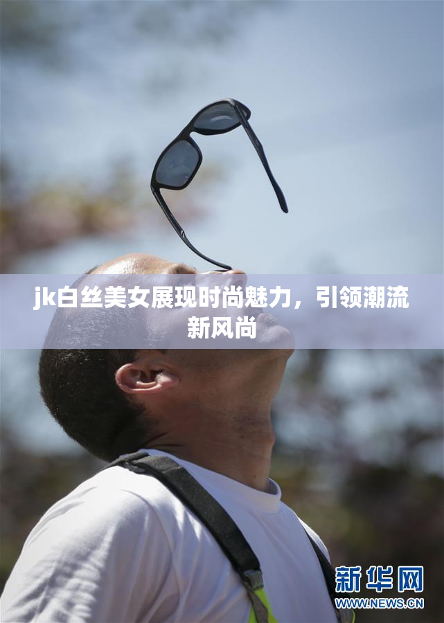 jk白丝美女展现时尚魅力，引领潮流新风尚