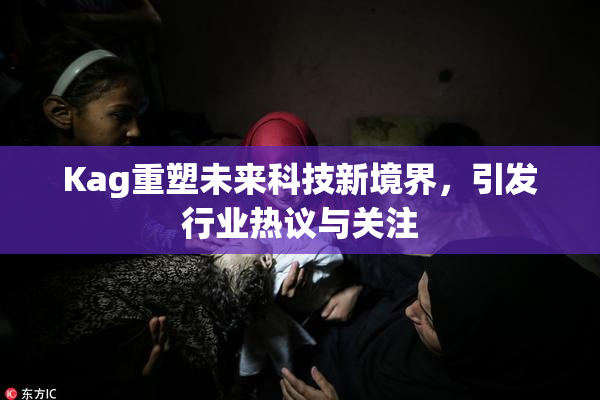 Kag重塑未来科技新境界，引发行业热议与关注