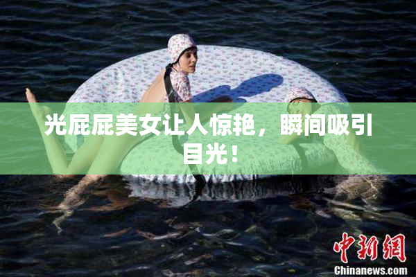 光屁屁美女让人惊艳，瞬间吸引目光！