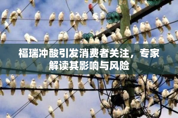 福瑞冲酸引发消费者关注，专家解读其影响与风险