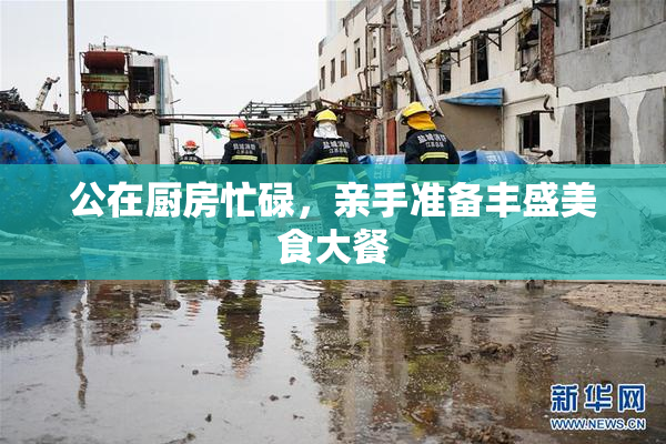 公在厨房忙碌，亲手准备丰盛美食大餐