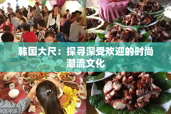 韩国大尺：探寻深受欢迎的时尚潮流文化