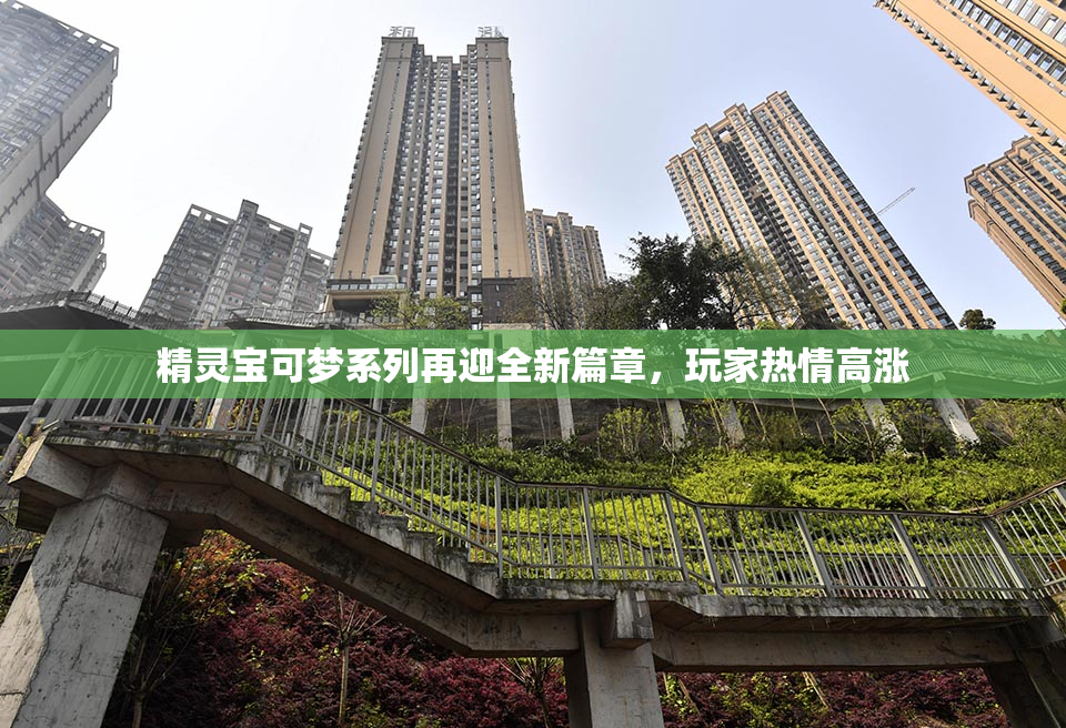 精灵宝可梦系列再迎全新篇章，玩家热情高涨