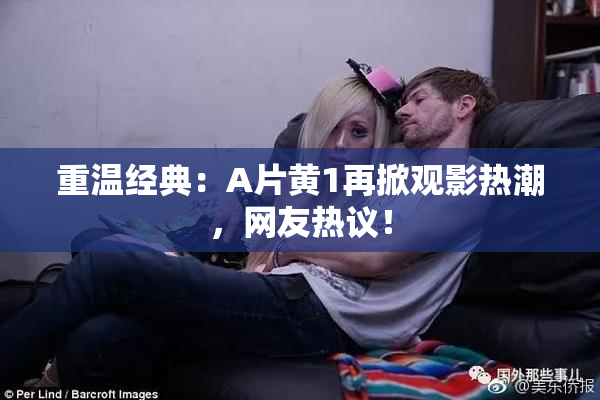 重温经典：A片黄1再掀观影热潮，网友热议！
