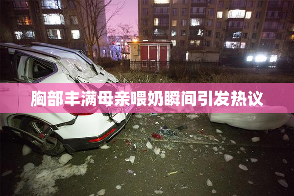 胸部丰满母亲喂奶瞬间引发热议