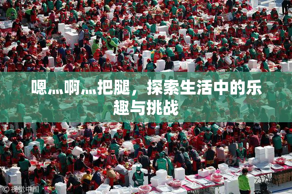 嗯灬啊灬把腿，探索生活中的乐趣与挑战