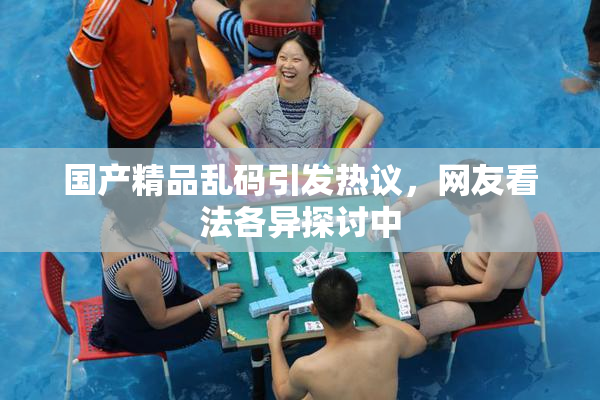 国产精品乱码引发热议，网友看法各异探讨中