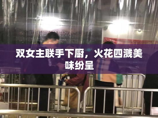 双女主联手下厨，火花四溅美味纷呈