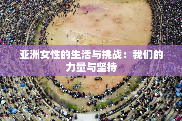 亚洲女性的生活与挑战：我们的力量与坚持