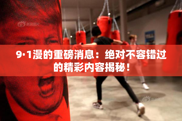 9·1漫的重磅消息：绝对不容错过的精彩内容揭秘！