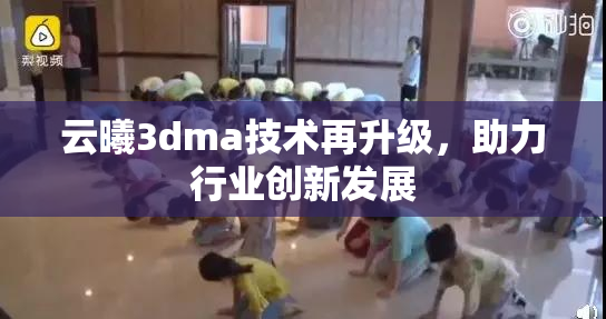 云曦3dma技术再升级，助力行业创新发展