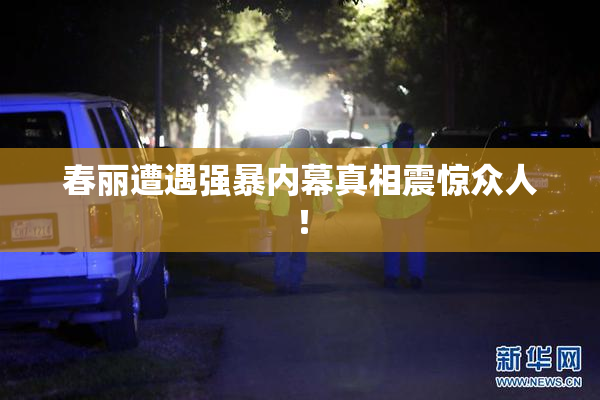 春丽遭遇强暴内幕真相震惊众人！