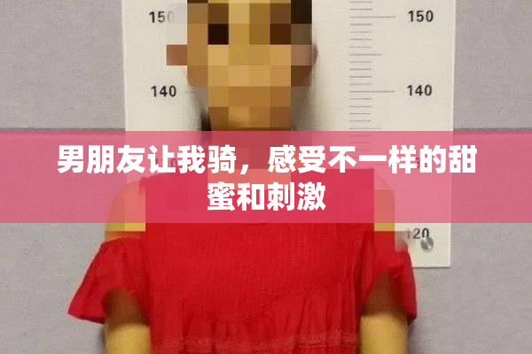 男朋友让我骑，感受不一样的甜蜜和刺激