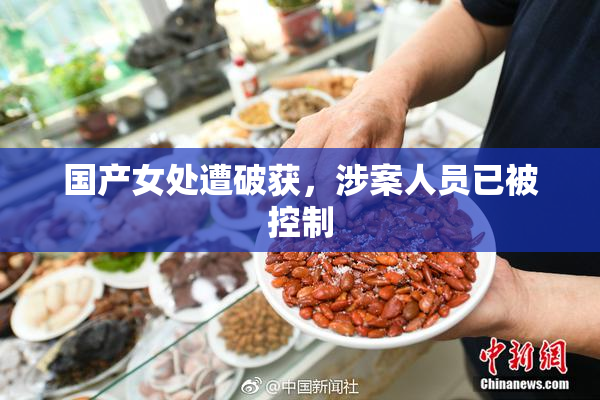 国产女处遭破获，涉案人员已被控制