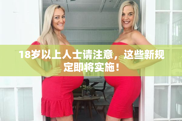 18岁以上人士请注意，这些新规定即将实施！